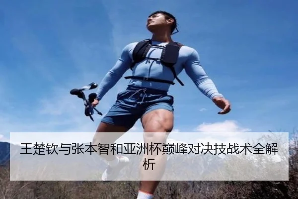 王楚钦与张本智和亚洲杯巅峰对决技战术全解析（Qiusu）