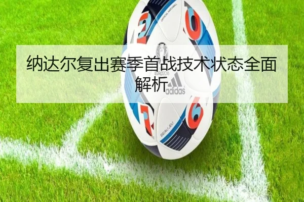 纳达尔复出赛季首战技术状态全面解析（Qiusu）